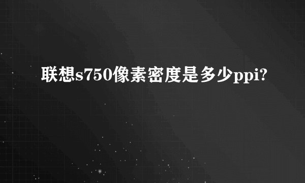 联想s750像素密度是多少ppi?