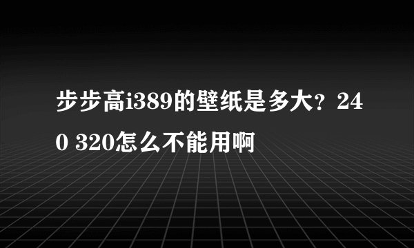 步步高i389的壁纸是多大？240 320怎么不能用啊