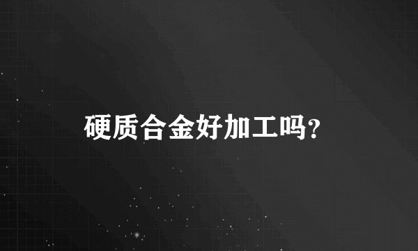 硬质合金好加工吗？