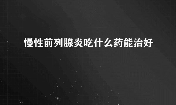 慢性前列腺炎吃什么药能治好