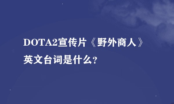 DOTA2宣传片《野外商人》英文台词是什么？