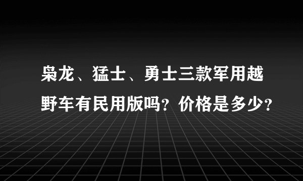 枭龙、猛士、勇士三款军用越野车有民用版吗？价格是多少？