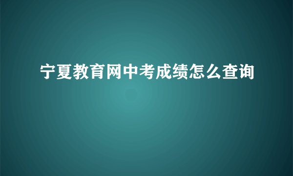 宁夏教育网中考成绩怎么查询