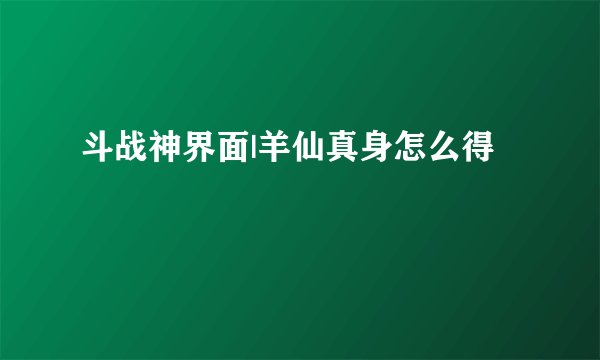 斗战神界面|羊仙真身怎么得