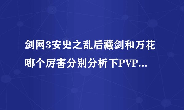 剑网3安史之乱后藏剑和万花哪个厉害分别分析下PVP和PVE！还有单挑''别说看手法！分析下职业！谢