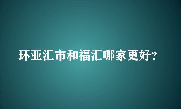 环亚汇市和福汇哪家更好？