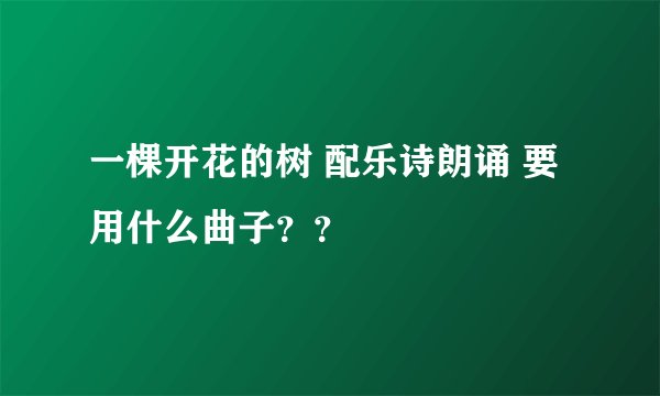 一棵开花的树 配乐诗朗诵 要用什么曲子？？