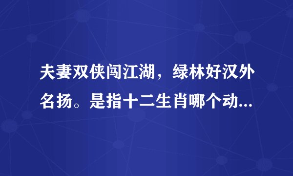 夫妻双侠闯江湖，绿林好汉外名扬。是指十二生肖哪个动物，采纳加分