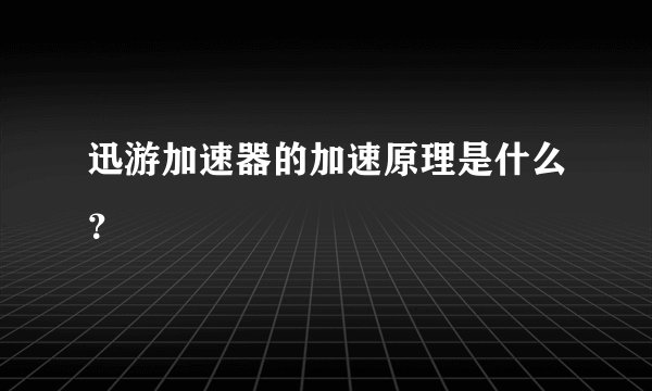 迅游加速器的加速原理是什么？