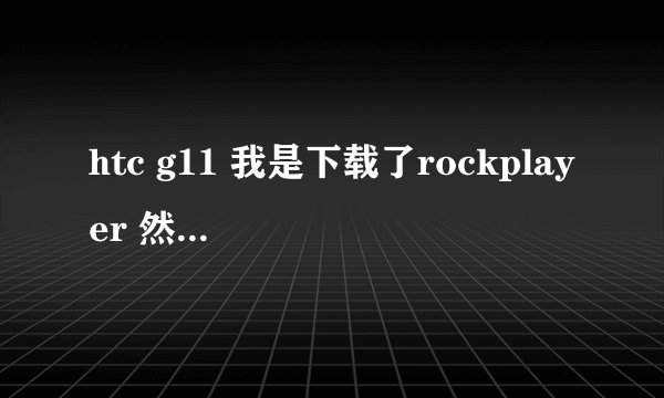 htc g11 我是下载了rockplayer 然后我在网上下载了视频是rar的 但是看不来