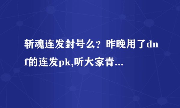 斩魂连发封号么？昨晚用了dnf的连发pk,听大家青虫对连发很反感，很排斥，以经发现永久封号，是真的么