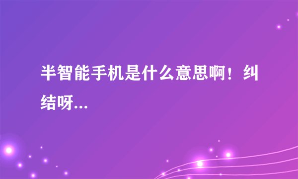 半智能手机是什么意思啊！纠结呀...