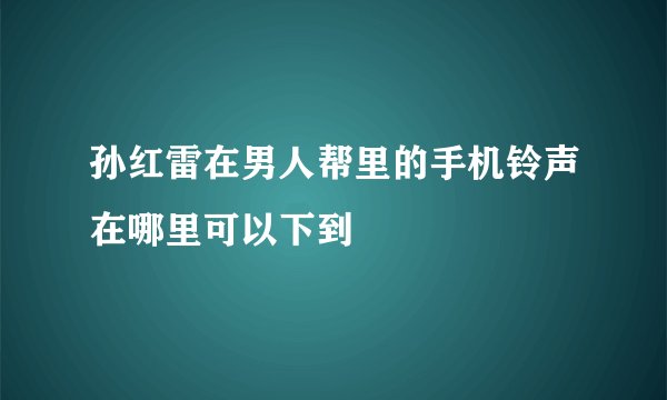 孙红雷在男人帮里的手机铃声在哪里可以下到