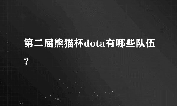 第二届熊猫杯dota有哪些队伍？