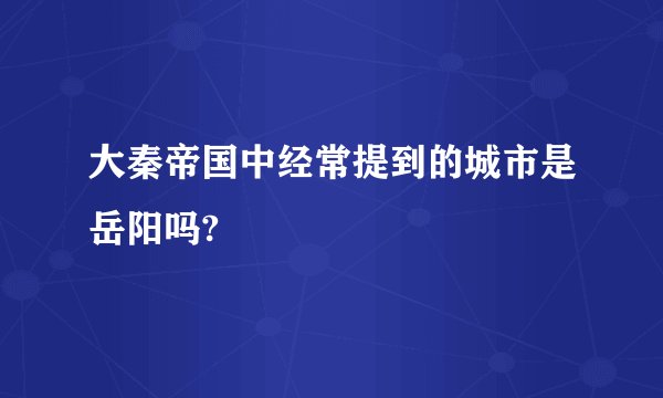 大秦帝国中经常提到的城市是岳阳吗?