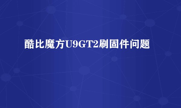 酷比魔方U9GT2刷固件问题