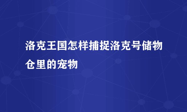 洛克王国怎样捕捉洛克号储物仓里的宠物