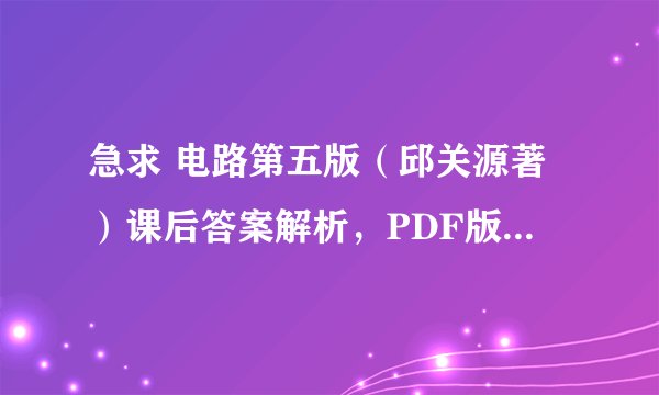 急求 电路第五版（邱关源著）课后答案解析，PDF版或者word版都可以，谢谢！