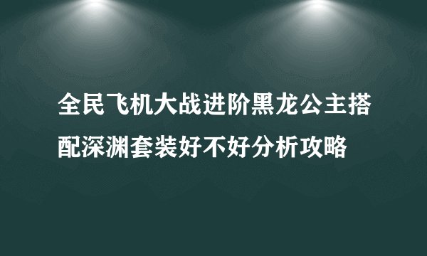 全民飞机大战进阶黑龙公主搭配深渊套装好不好分析攻略
