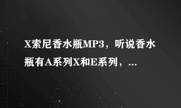 X索尼香水瓶MP3，听说香水瓶有A系列X和E系列，这两个系列的主要差别在哪里？还要在音质方面的特色在哪里？