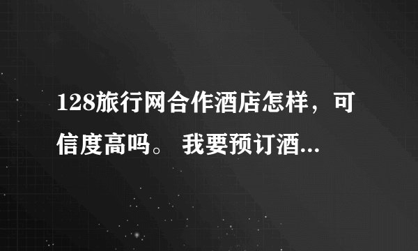 128旅行网合作酒店怎样，可信度高吗。 我要预订酒店，但是不知道这网站怎样？