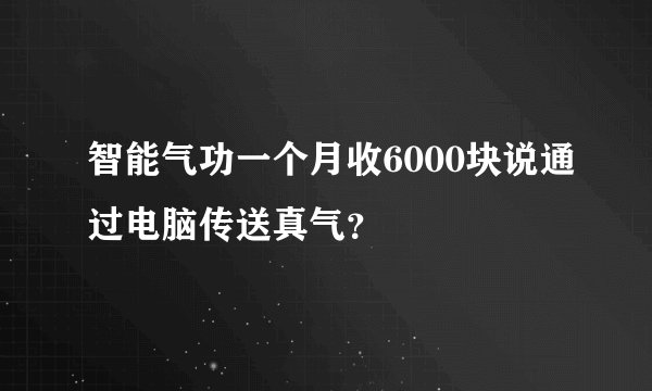 智能气功一个月收6000块说通过电脑传送真气？