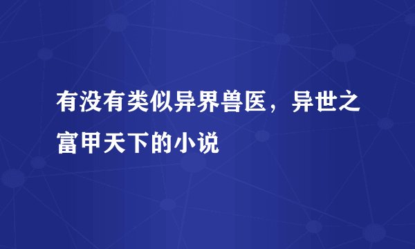 有没有类似异界兽医，异世之富甲天下的小说
