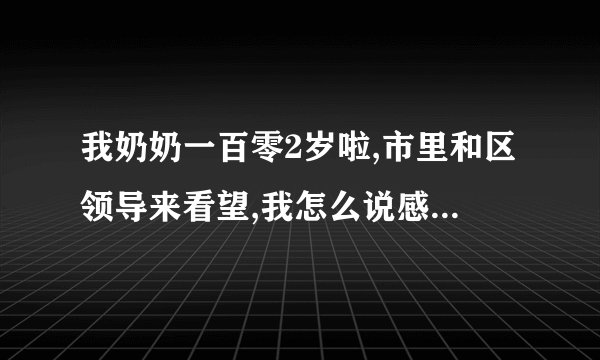 我奶奶一百零2岁啦,市里和区领导来看望,我怎么说感谢领导的话