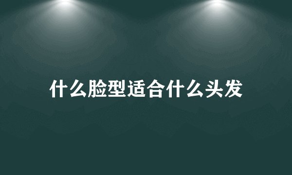 什么脸型适合什么头发
