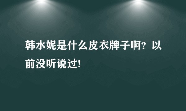 韩水妮是什么皮衣牌子啊？以前没听说过!