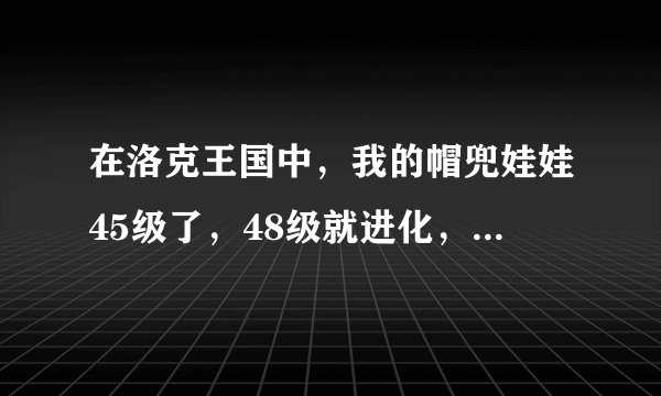 在洛克王国中，我的帽兜娃娃45级了，48级就进化，怎么快速升级啊？？？我急死了