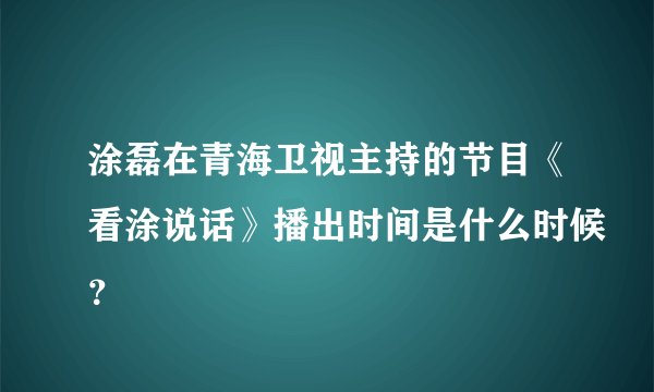 涂磊在青海卫视主持的节目《看涂说话》播出时间是什么时候？