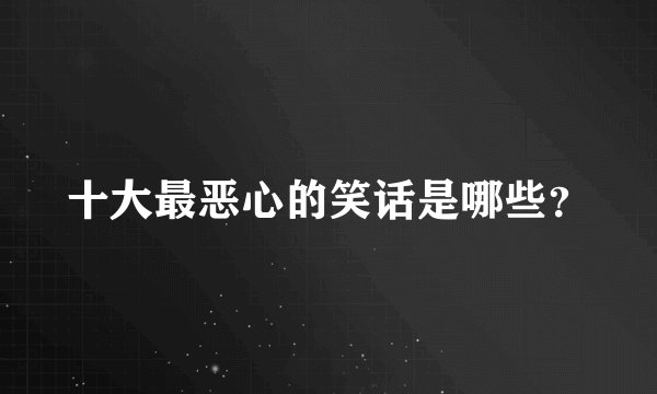 十大最恶心的笑话是哪些？