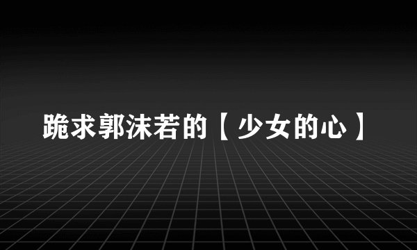 跪求郭沫若的【少女的心】