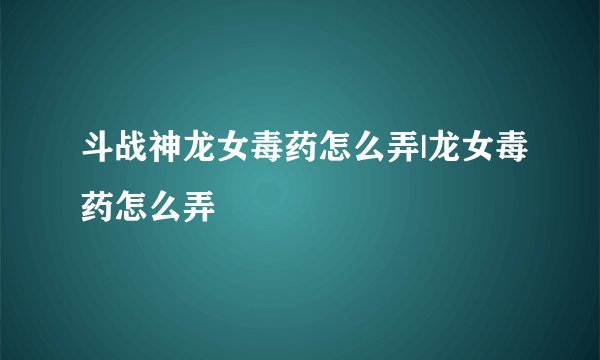 斗战神龙女毒药怎么弄|龙女毒药怎么弄