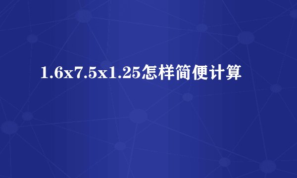 1.6x7.5x1.25怎样简便计算