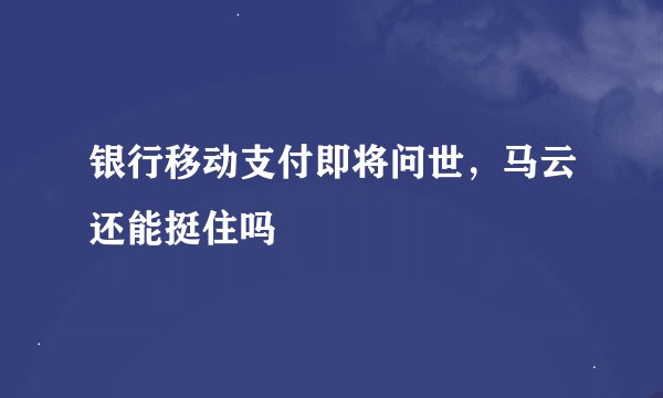 银行移动支付即将问世，马云还能挺住吗