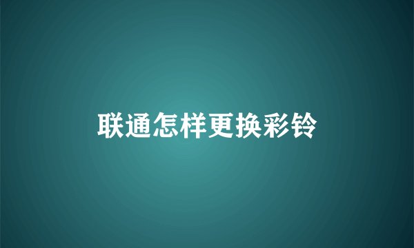 联通怎样更换彩铃
