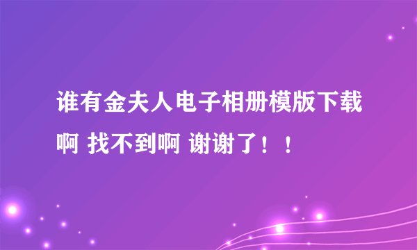谁有金夫人电子相册模版下载啊 找不到啊 谢谢了！！