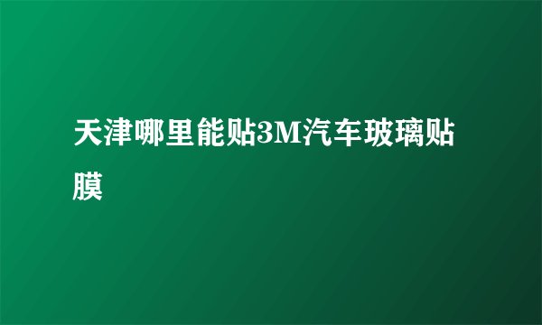 天津哪里能贴3M汽车玻璃贴膜