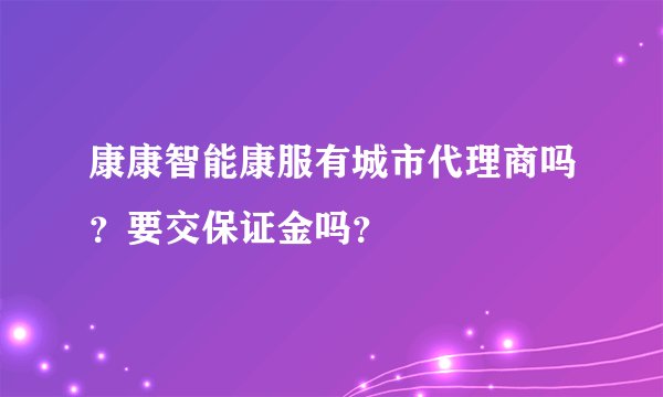 康康智能康服有城市代理商吗？要交保证金吗？