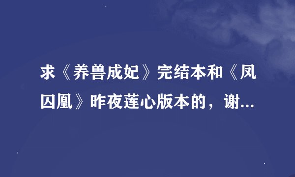 求《养兽成妃》完结本和《凤囚凰》昨夜莲心版本的，谢谢！！！
