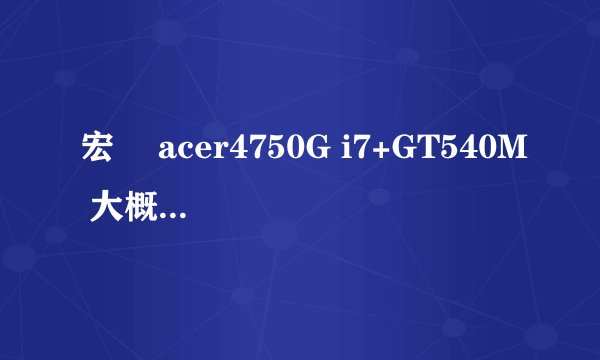 宏碁 acer4750G i7+GT540M 大概低价是多少？