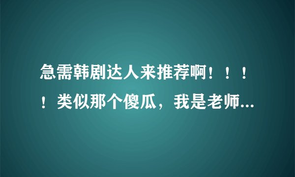 急需韩剧达人来推荐啊！！！！类似那个傻瓜，我是老师的韩剧！ 悬赏分：50 - 提问时间2010-2-3 18:30 类似