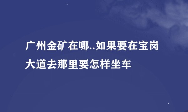 广州金矿在哪..如果要在宝岗大道去那里要怎样坐车
