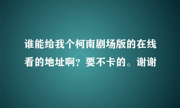 谁能给我个柯南剧场版的在线看的地址啊？要不卡的。谢谢