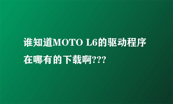 谁知道MOTO L6的驱动程序在哪有的下载啊???