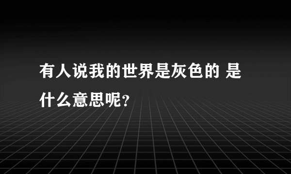有人说我的世界是灰色的 是什么意思呢？
