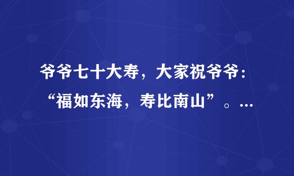 爷爷七十大寿，大家祝爷爷：“福如东海，寿比南山”。爷爷却叹到--------？填诗句