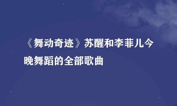 《舞动奇迹》苏醒和李菲儿今晚舞蹈的全部歌曲